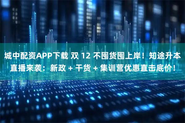 城中配资APP下载 双 12 不囤货囤上岸!知途升本直播来袭:新政 + 干货 + 集训营优惠直击底价!