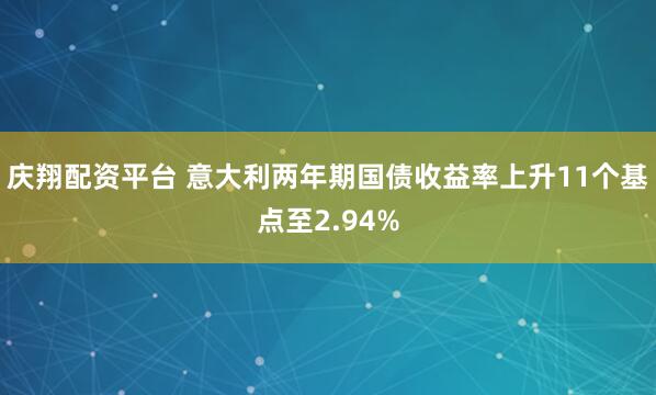 庆翔配资平台 意大利两年期国债收益率上升11个基点至2.94%
