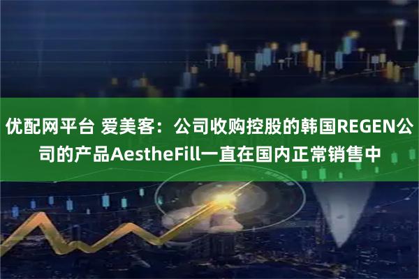 优配网平台 爱美客：公司收购控股的韩国REGEN公司的产品AestheFill一直在国内正常销售中