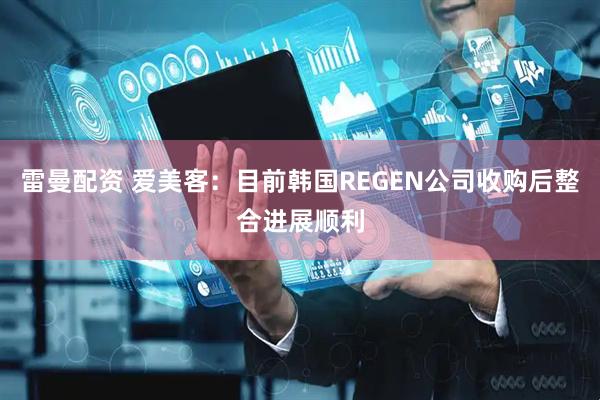 雷曼配资 爱美客：目前韩国REGEN公司收购后整合进展顺利